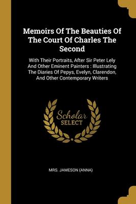 Memoirs Of The Beauties Of The Court Of Charles The Second: With Their Portraits After Sir Peter Lely And Other Eminent Painters: Illustrating The Di