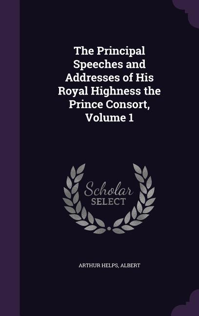 The Principal Speeches and Addresses of His Royal Highness the Prince Consort Volume 1