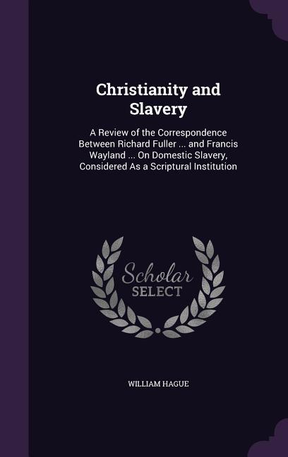 Christianity and Slavery: A Review of the Correspondence Between Richard Fuller ... and Francis Wayland ... On Domestic Slavery Considered As a