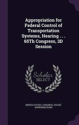 Appropriation for Federal Control of Transportation Systems Hearing . . . 65Th Congress 3D Session