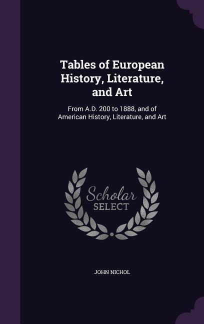 Tables of European History Literature and Art: From A.D. 200 to 1888 and of American History Literature and Art