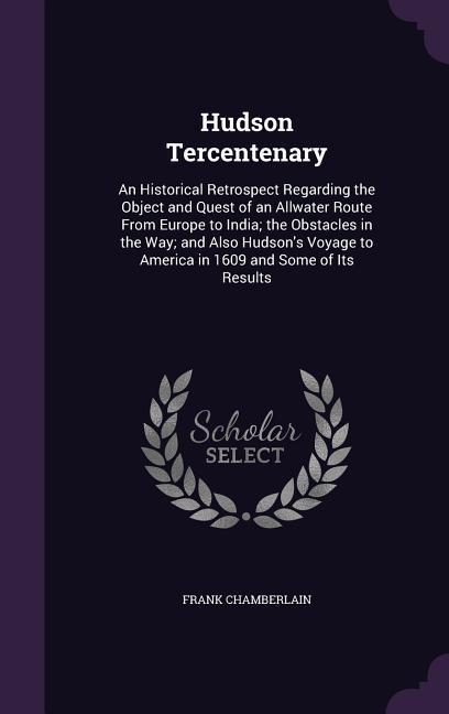 Hudson Tercentenary: An Historical Retrospect Regarding the Object and Quest of an Allwater Route From Europe to India; the Obstacles in th