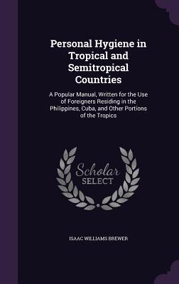 Personal Hygiene in Tropical and Semitropical Countries: A Popular Manual Written for the Use of Foreigners Residing in the Philippines Cuba and Ot