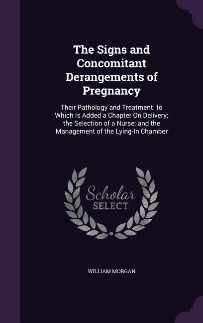 The Signs and Concomitant Derangements of Pregnancy: Their Pathology and Treatment. to Which Is Added a Chapter On Delivery; the Selection of a Nurse;
