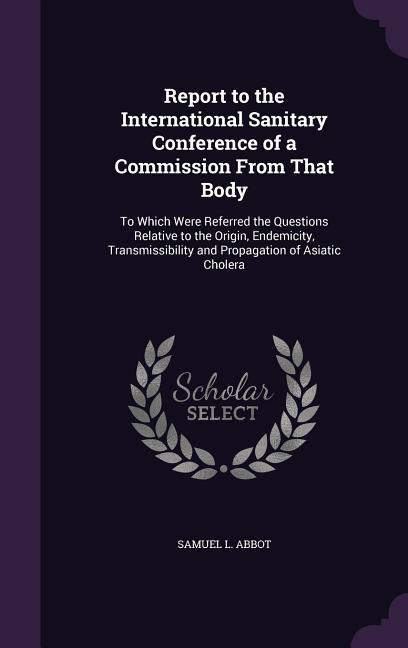 Report to the International Sanitary Conference of a Commission From That Body: To Which Were Referred the Questions Relative to the Origin Endemicit