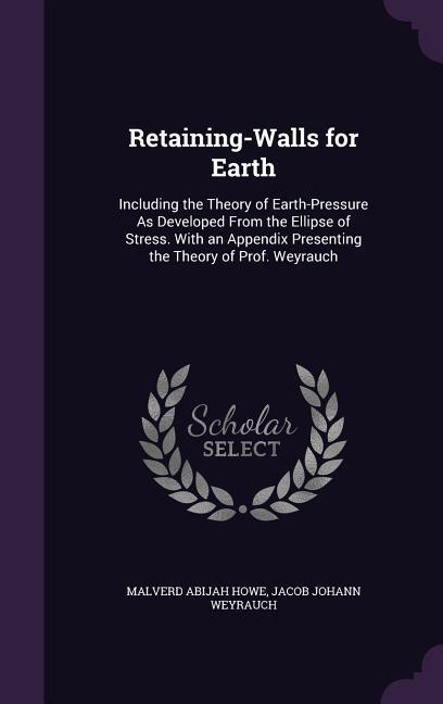 Retaining-Walls for Earth: Including the Theory of Earth-Pressure As Developed From the Ellipse of Stress. With an Appendix Presenting the Theory