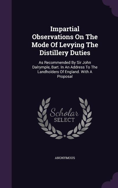 Impartial Observations On The Mode Of Levying The Distillery Duties: As Recommended By Sir John Dalrymple Bart. In An Address To The Landholders Of E