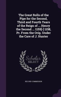 The Great Rolls of the Pipe for the Second Third and Fourth Years of the Reign of ... Henry the Second ... 1155[-] 1158 Pr. From the Orig. Under the Care of J. Hunter