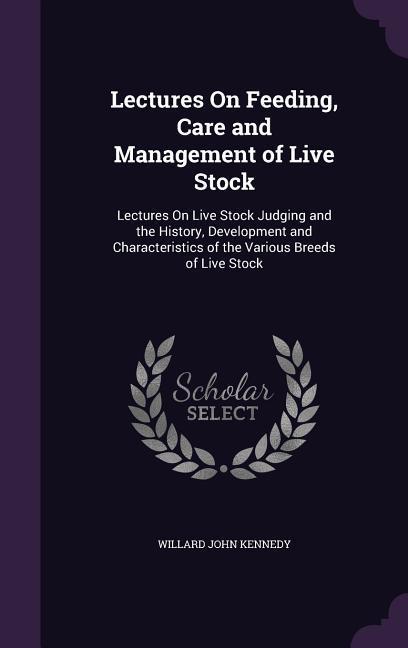 Lectures On Feeding Care and Management of Live Stock: Lectures On Live Stock Judging and the History Development and Characteristics of the Various