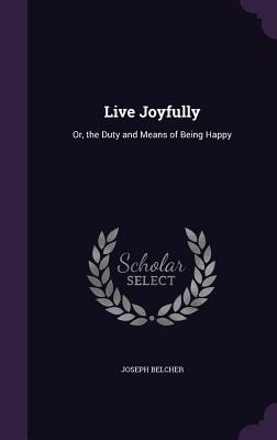 Live Joyfully: Or the Duty and Means of Being Happy