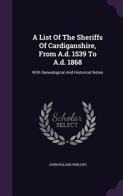 A List Of The Sheriffs Of Cardiganshire From A.d. 1539 To A.d. 1868: With Genealogical And Historical Notes