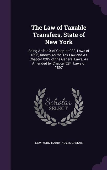 The Law of Taxable Transfers State of New York: Being Article X of Chapter 908 Laws of 1896 Known As the Tax Law and As Chapter XXIV of the General