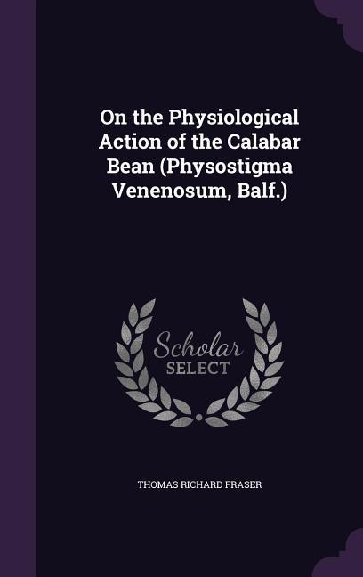 On the Physiological Action of the Calabar Bean (Physostigma Venenosum Balf.)