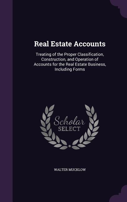 Real Estate Accounts: Treating of the Proper Classification Construction and Operation of Accounts for the Real Estate Business Including