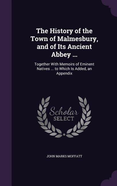 The History of the Town of Malmesbury and of Its Ancient Abbey ...: Together With Memoirs of Eminent Natives ... to Which Is Added an Appendix