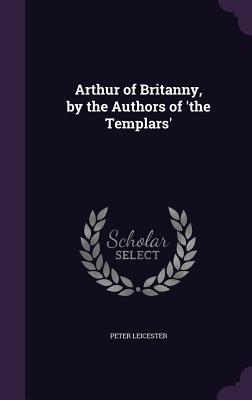 Arthur of Britanny by the Authors of ‘the Templars‘