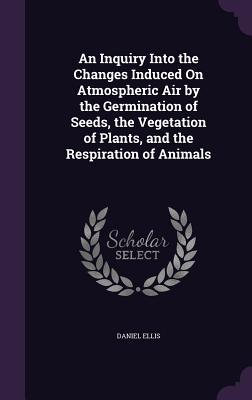 An Inquiry Into the Changes Induced On Atmospheric Air by the Germination of Seeds the Vegetation of Plants and the Respiration of Animals