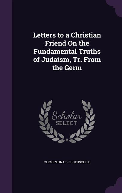 Letters to a Christian Friend On the Fundamental Truths of Judaism Tr. From the Germ