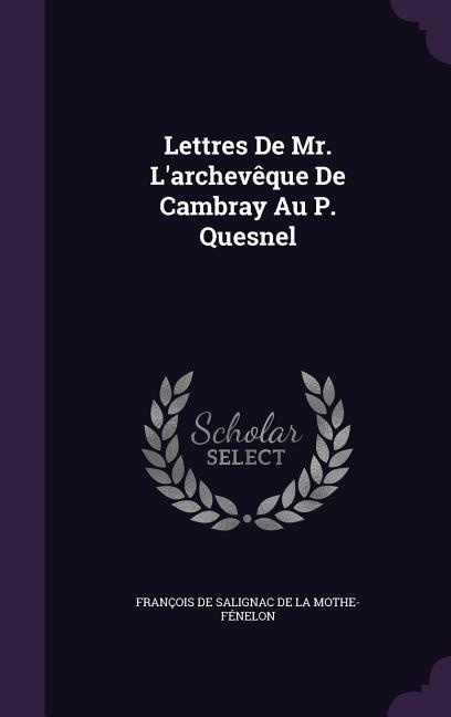 Lettres De Mr. L‘archevêque De Cambray Au P. Quesnel