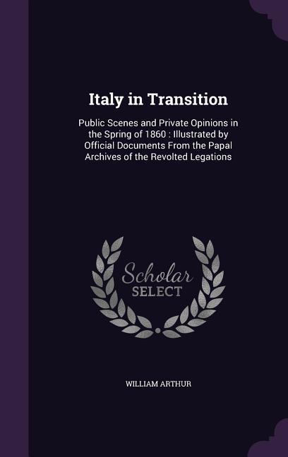 Italy in Transition: Public Scenes and Private Opinions in the Spring of 1860: Illustrated by Official Documents From the Papal Archives of