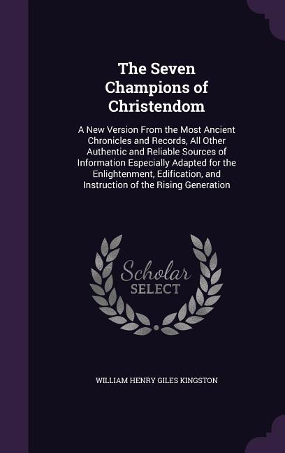 The Seven Champions of Christendom: A New Version From the Most Ancient Chronicles and Records All Other Authentic and Reliable Sources of Informatio