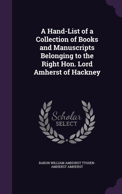 A Hand-List of a Collection of Books and Manuscripts Belonging to the Right Hon. Lord Amherst of Hackney