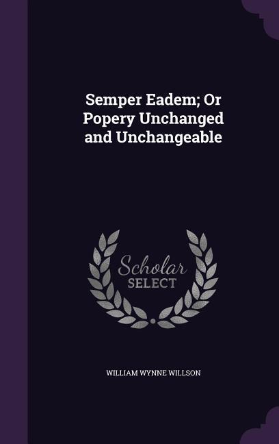 Semper Eadem; Or Popery Unchanged and Unchangeable