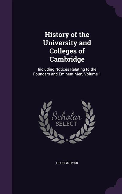 History of the University and Colleges of Cambridge: Including Notices Relating to the Founders and Eminent Men Volume 1