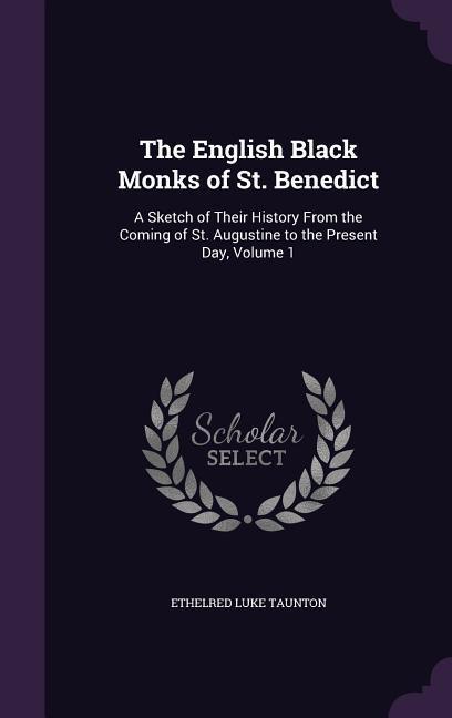 The English Black Monks of St. Benedict: A Sketch of Their History From the Coming of St. Augustine to the Present Day Volume 1