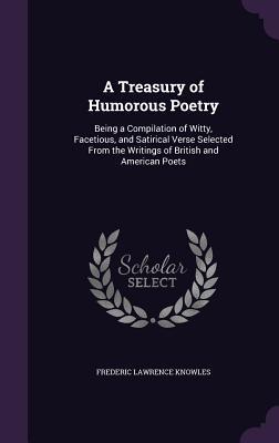 A Treasury of Humorous Poetry: Being a Compilation of Witty Facetious and Satirical Verse Selected From the Writings of British and American Poets
