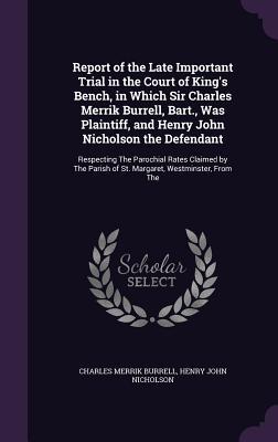 Report of the Late Important Trial in the Court of King‘s Bench in Which Sir Charles Merrik Burrell Bart. Was Plaintiff and Henry John Nicholson the Defendant