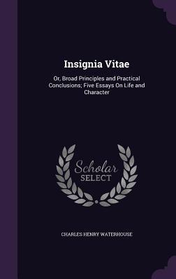 Insignia Vitae: Or Broad Principles and Practical Conclusions; Five Essays On Life and Character