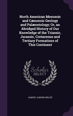 North American Mesozoic and Cænozoic Geology and Palæontology; Or an Abridged History of Our Knowledge of the Triassic Jurassic Cretaceous and Tertiary Formations of This Continent
