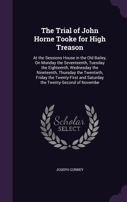 The Trial of John Horne Tooke for High Treason: At the Sessions House in the Old Bailey On Monday the Seventeenth Tuesday the Eighteenth Wednesday