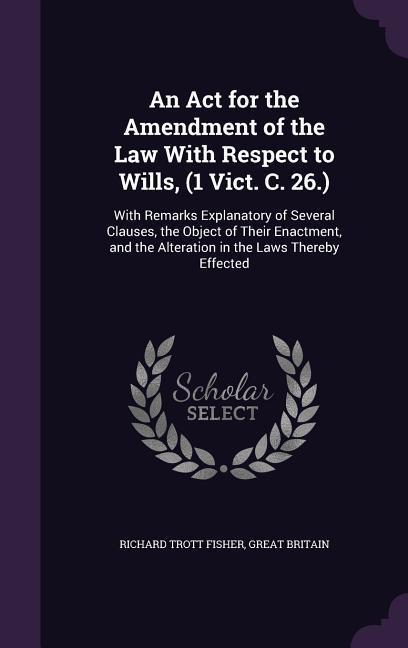 An Act for the Amendment of the Law With Respect to Wills (1 Vict. C. 26.): With Remarks Explanatory of Several Clauses the Object of Their Enactmen