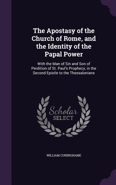 The Apostasy of the Church of Rome and the Identity of the Papal Power: With the Man of Sin and Son of Perdition of St. Paul‘s Prophecy in the Secon