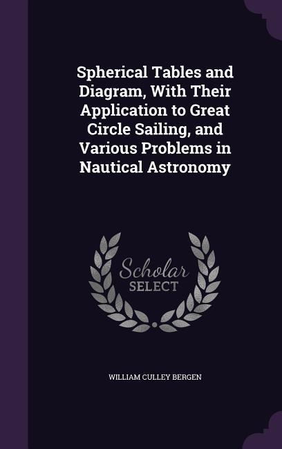 Spherical Tables and Diagram With Their Application to Great Circle Sailing and Various Problems in Nautical Astronomy