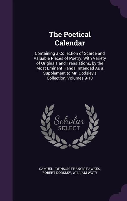 The Poetical Calendar: Containing a Collection of Scarce and Valuable Pieces of Poetry: With Variety of Originals and Translations by the Mo