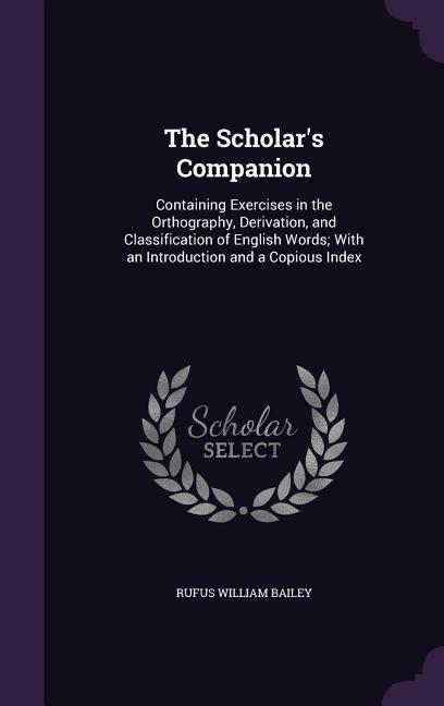 The Scholar‘s Companion: Containing Exercises in the Orthography Derivation and Classification of English Words; With an Introduction and a C