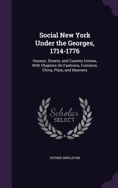 Social New York Under the Georges 1714-1776: Houses Streets and Country Homes With Chapters On Fashions Furniture China Plate and Manners