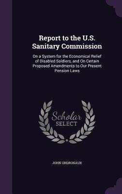 Report to the U.S. Sanitary Commission: On a System for the Economical Relief of Disabled Soldiers and On Certain Proposed Amendments to Our Present