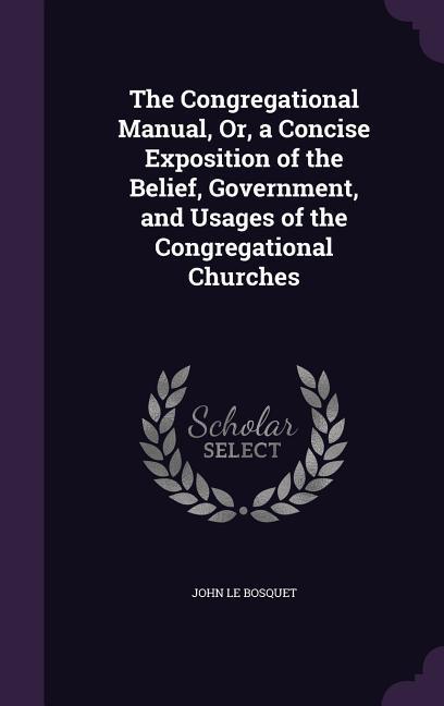 The Congregational Manual Or a Concise Exposition of the Belief Government and Usages of the Congregational Churches