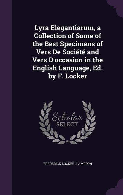 Lyra Elegantiarum a Collection of Some of the Best Specimens of Vers De Société and Vers D‘occasion in the English Language Ed. by F. Locker