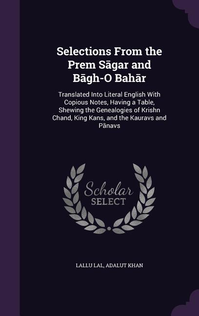 Selections From the Prem Sāgar and Bāg̲h̲-O Bahār: Translated Into Literal English With Copious Notes Having a Table Shewin