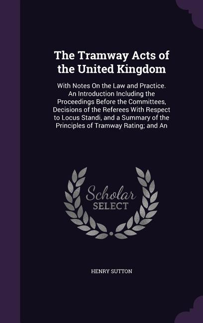 The Tramway Acts of the United Kingdom: With Notes On the Law and Practice. An Introduction Including the Proceedings Before the Committees Decisions