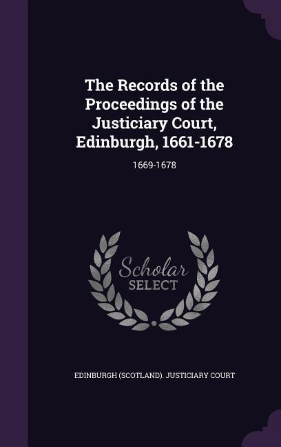 The Records of the Proceedings of the Justiciary Court Edinburgh 1661-1678
