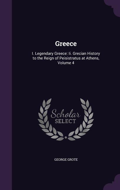 Greece: I. Legendary Greece: Ii. Grecian History to the Reign of Peisistratus at Athens Volume 4