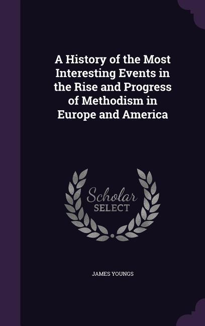 A History of the Most Interesting Events in the Rise and Progress of Methodism in Europe and America