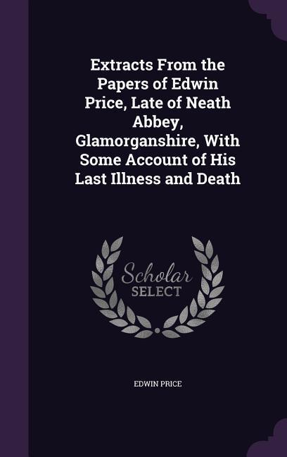 Extracts From the Papers of Edwin Price Late of Neath Abbey Glamorganshire With Some Account of His Last Illness and Death