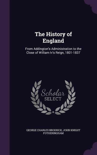 The History of England: From Addington‘s Administration to the Close of William Iv‘s Reign 1801-1837